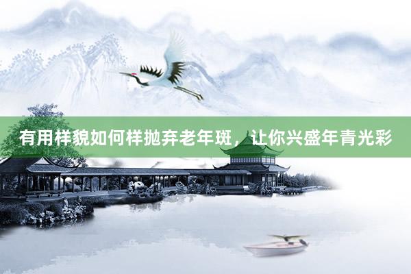 有用样貌如何样抛弃老年斑，让你兴盛年青光彩