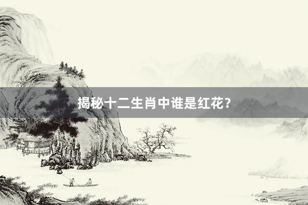 揭秘十二生肖中谁是红花？