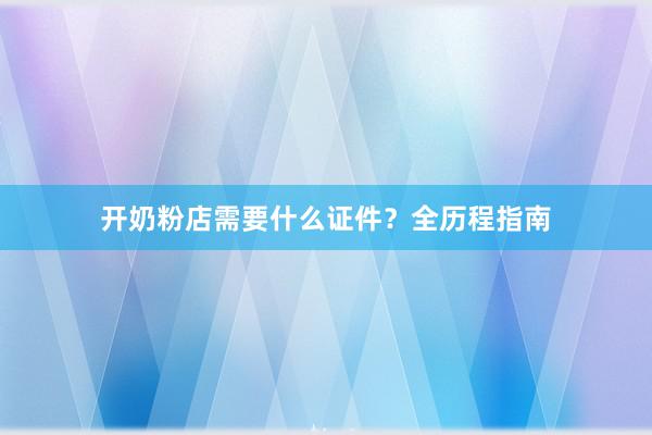 开奶粉店需要什么证件？全历程指南