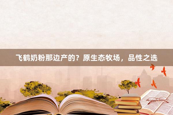 飞鹤奶粉那边产的？原生态牧场，品性之选