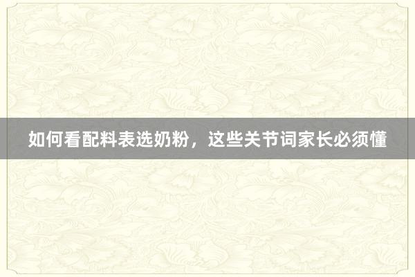 如何看配料表选奶粉，这些关节词家长必须懂