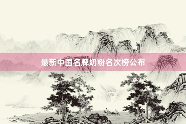 最新中国名牌奶粉名次榜公布