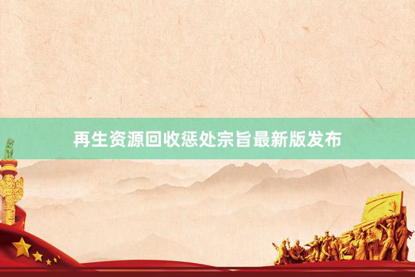 再生资源回收惩处宗旨最新版发布