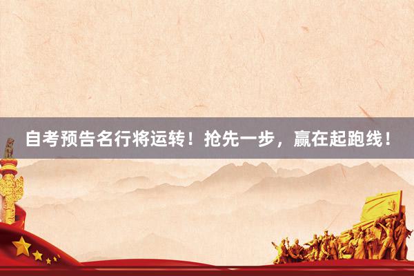 自考预告名行将运转！抢先一步，赢在起跑线！