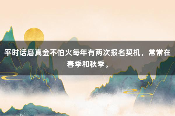 平时话磨真金不怕火每年有两次报名契机，常常在春季和秋季。