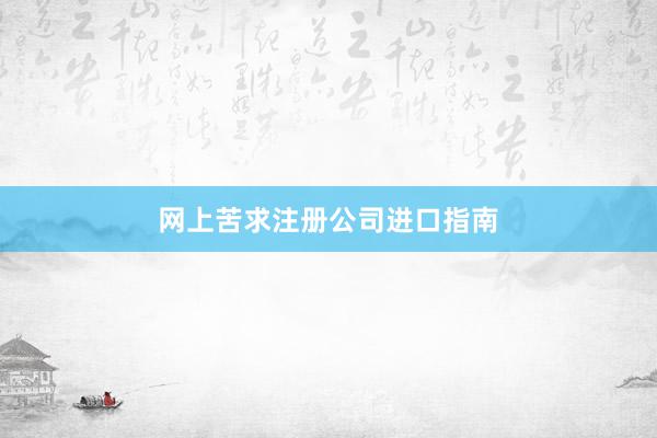 网上苦求注册公司进口指南