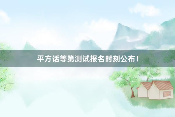 平方话等第测试报名时刻公布！