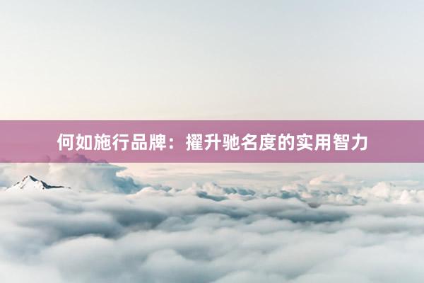 何如施行品牌：擢升驰名度的实用智力