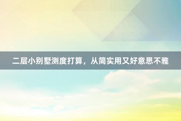 二层小别墅测度打算，从简实用又好意思不雅