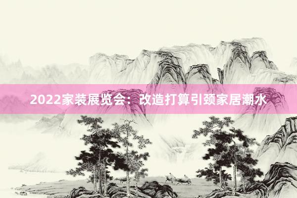 2022家装展览会：改造打算引颈家居潮水