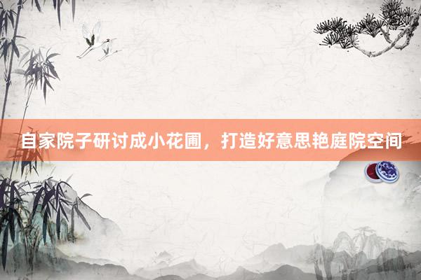 自家院子研讨成小花圃，打造好意思艳庭院空间