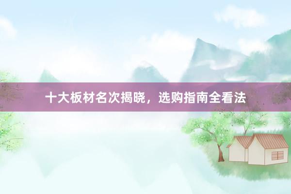 十大板材名次揭晓，选购指南全看法