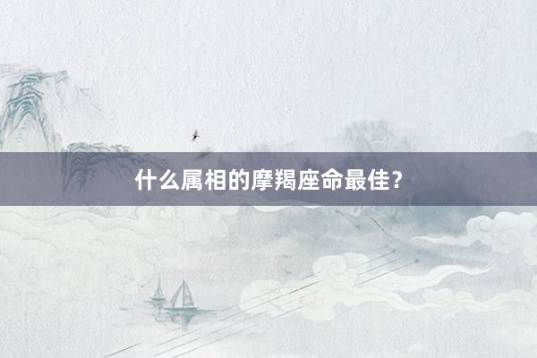 什么属相的摩羯座命最佳？