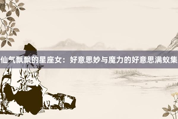 仙气飘飘的星座女：好意思妙与魔力的好意思满蚁集