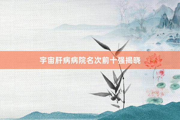 宇宙肝病病院名次前十强揭晓