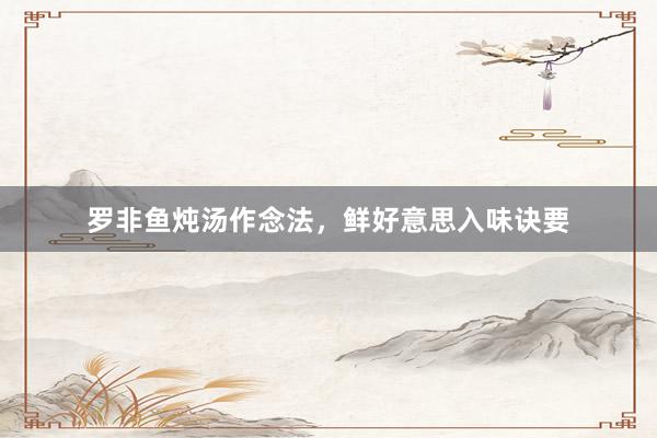 罗非鱼炖汤作念法，鲜好意思入味诀要
