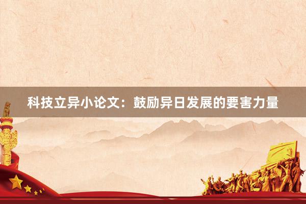 科技立异小论文：鼓励异日发展的要害力量