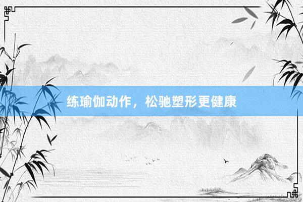 练瑜伽动作，松驰塑形更健康